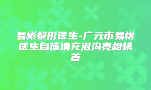 易彬整形医生-广元市易彬医生自体填充泪沟亮相榜首