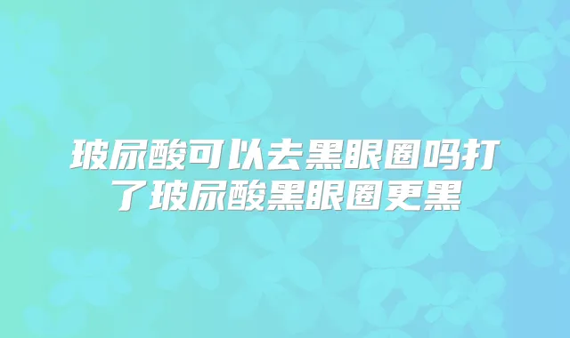 玻尿酸可以去黑眼圈吗打了玻尿酸黑眼圈更黑