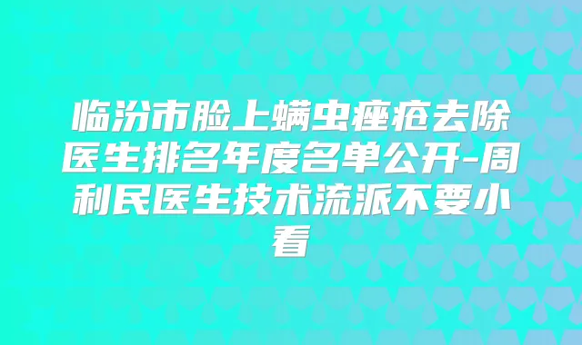 临汾市脸上螨虫痤疮去除医生排名年度名单公开-周利民医生技术流派不要小看