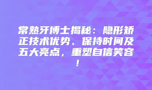 常熟牙博士揭秘：隐形矫正技术优势、保持时间及五大亮点，重塑自信笑容！
