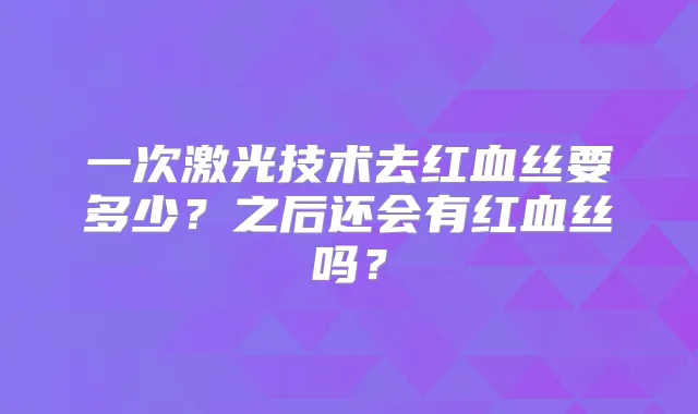一次激光技术去红血丝要多少？之后还会有红血丝吗？