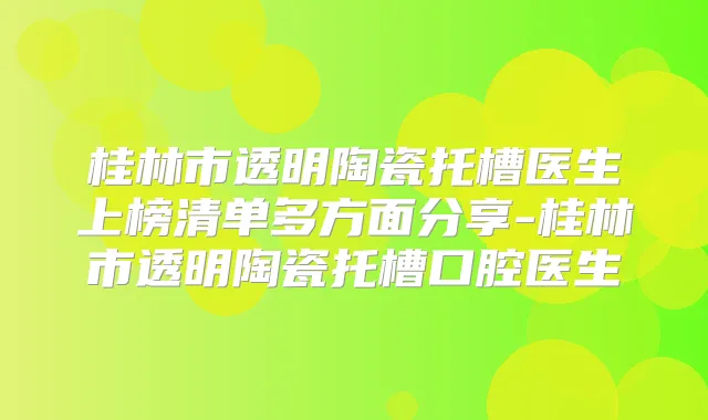 桂林市透明陶瓷托槽医生上榜清单多方面分享-桂林市透明陶瓷托槽口腔医生