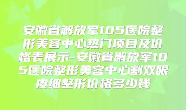 安徽省解放军105医院整形美容中心热门项目及价格表展示-安徽省解放军105医院整形美容中心割双眼皮细整形价格多少钱