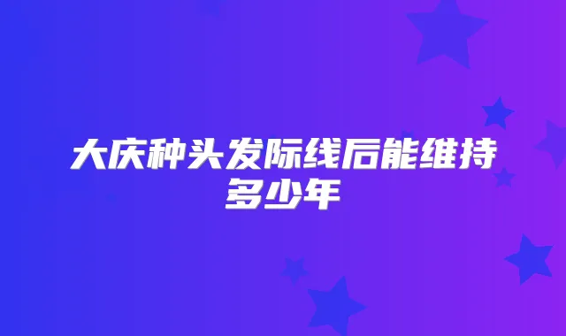 大庆种头发际线后能维持多少年