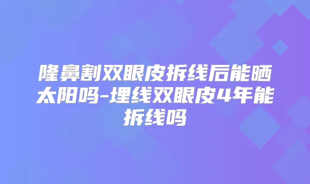 隆鼻割双眼皮拆线后能晒太阳吗-埋线双眼皮4年能拆线吗