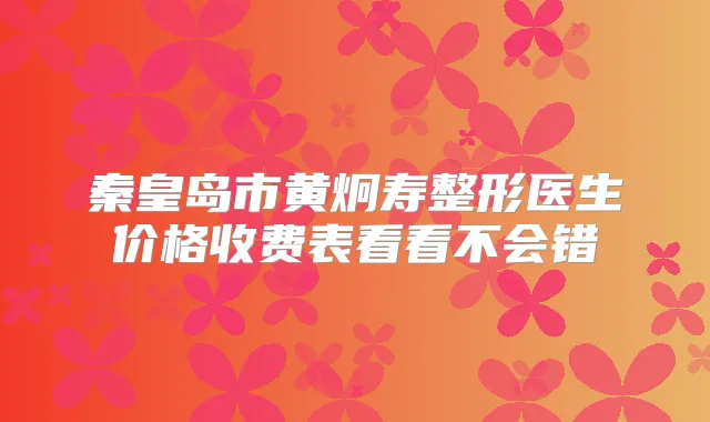 秦皇岛市黄炯寿整形医生价格收费表看看不会错