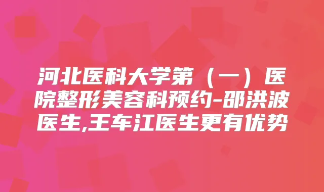 河北医科大学第(一)医院整形美容科预约-邵洪波医生,王车江医生更有优势