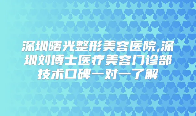 深圳曙光整形美容医院,深圳刘博士医疗美容门诊部技术口碑一对一了解