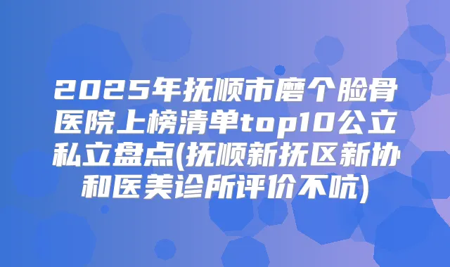 2025年抚顺市磨个脸骨医院上榜清单top10公立私立盘点(抚顺新抚区新协和医美诊所评价不吭)