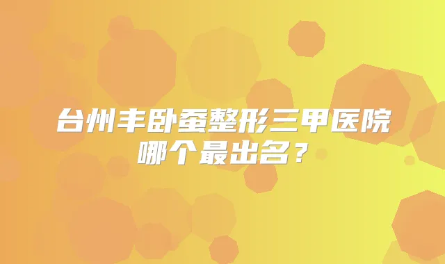 台州丰卧蚕整形三甲医院哪个出名?