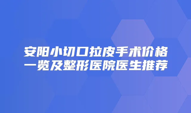 安阳小切口拉皮手术价格一览及整形医院医生推荐