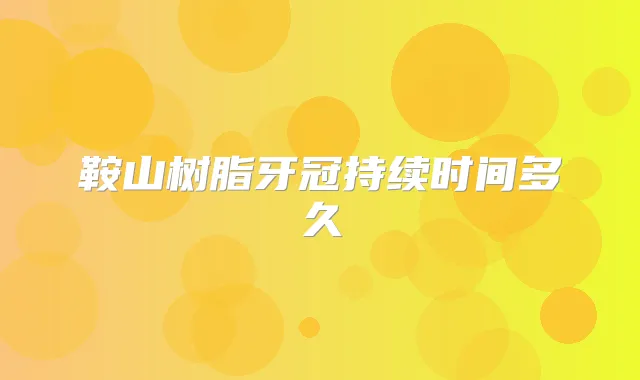 鞍山树脂牙冠持续时间多久