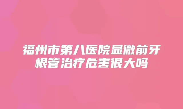 福州市第八医院显微前牙根管危害很大吗