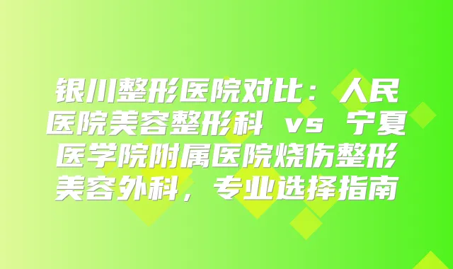 银川整形医院对比：人民医院美容整形科 vs 宁夏医学院附属医院烧伤整形美容外科，专业选择指南