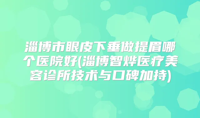 淄博市眼皮下垂做提眉哪个医院好(淄博智烨医疗美容诊所技术与口碑加持)