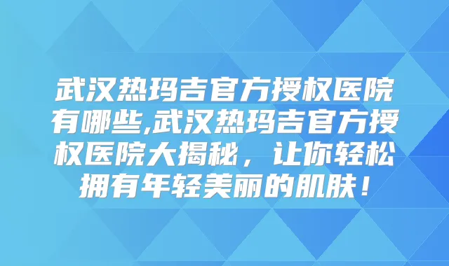 武汉热玛吉官方授权医院有哪些,武汉热玛吉官方授权医院大揭秘，让你轻松拥有年轻美丽的肌肤！