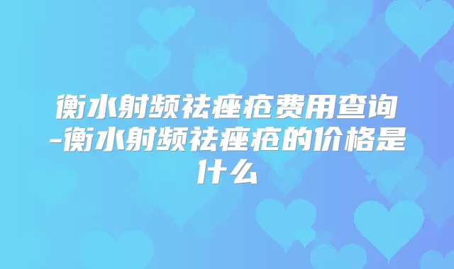 衡水射频祛痤疮费用查询-衡水射频祛痤疮的价格是什么