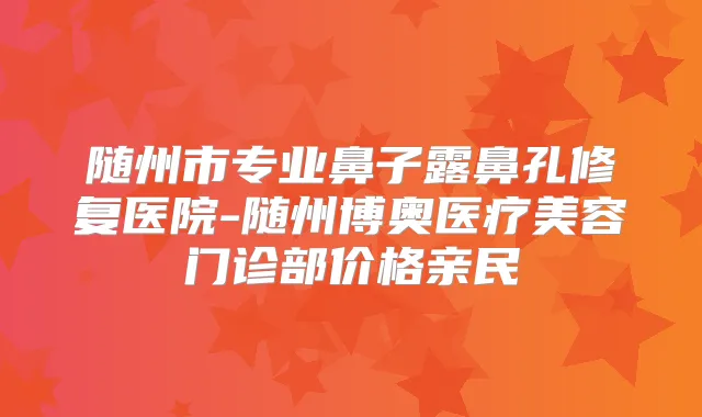 随州市专业鼻子露鼻孔修复医院-随州博奥医疗美容门诊部价格亲民