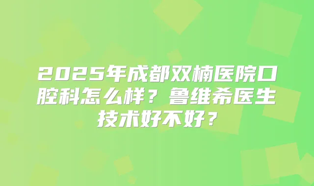 2025年成都双楠医院口腔科怎么样？鲁维希医生技术好不好？