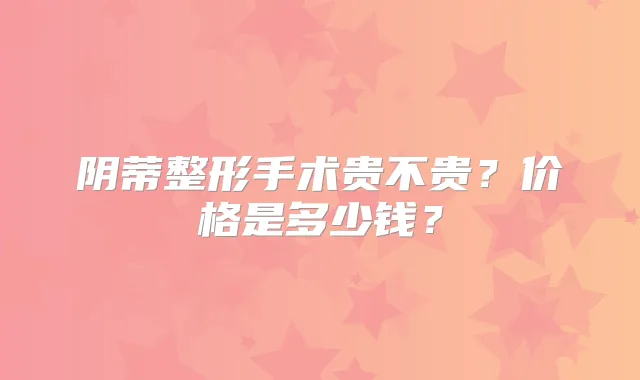 阴蒂整形手术贵不贵？价格是多少钱？