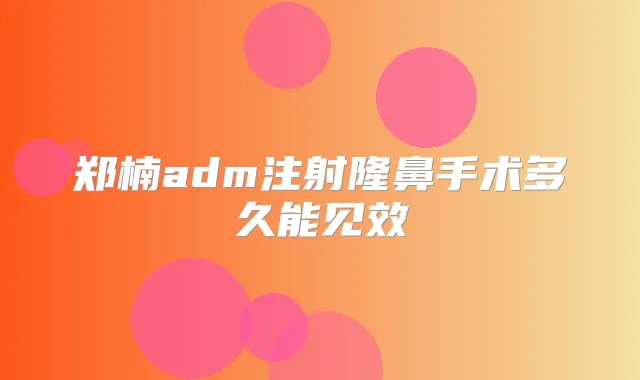 郑楠adm注射隆鼻手术多久能见效