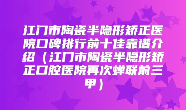 江门市陶瓷半隐形矫正医院口碑排行前十佳靠谱介绍（江门市陶瓷半隐形矫正口腔医院再次蝉联前三甲）