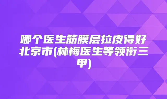 哪个医生筋膜层拉皮得好北京市(林梅医生等领衔三甲)