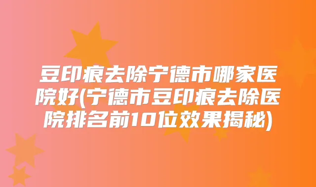 豆印痕去除宁德市哪家医院好(宁德市豆印痕去除医院排名前10位效果揭秘)