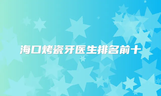 海口烤瓷牙医生排名前十