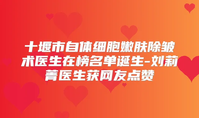 十堰市自体细胞嫩肤除皱术医生在榜名单诞生-刘莉菁医生获网友点赞