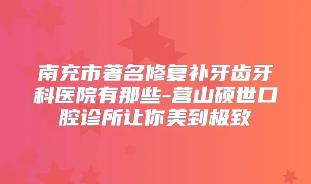 南充市著名修复补牙齿牙科医院有那些-营山硕世口腔诊所让你美到