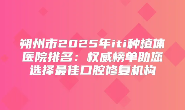 朔州市2025年iti种植体医院排名:榜单助您选择佳口腔修复机构