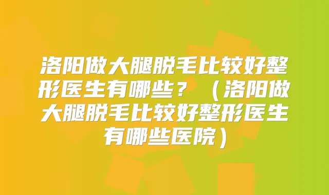 洛阳做大腿脱毛比较好整形医生有哪些？（洛阳做大腿脱毛比较好整形医生有哪些医院）