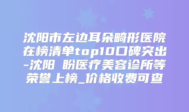 沈阳市左边耳朵畸形医院在榜清单top10口碑突出-沈阳喆盼医疗美容诊所等荣誉上榜_价格收费可查