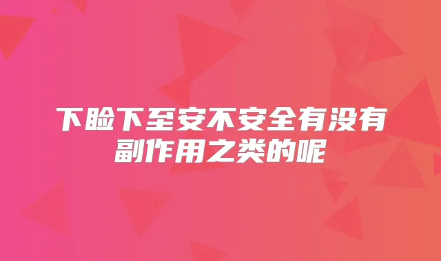 下睑下至安不安全有没有副作用之类的呢