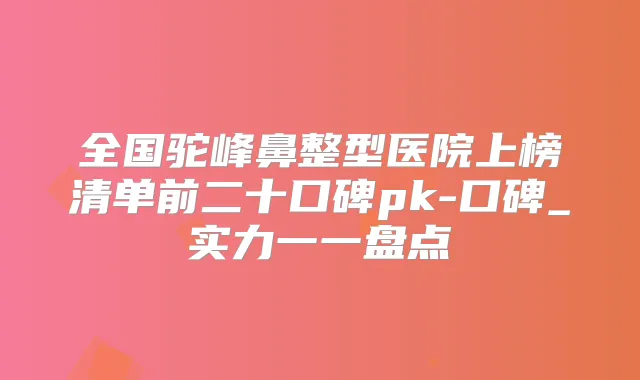 全国驼峰鼻整型医院上榜清单前二十口碑pk-口碑_实力一一盘点