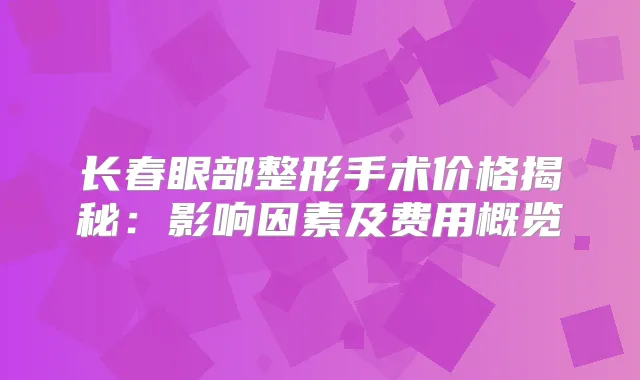 长春眼部整形手术价格揭秘:影响因素及费用概览