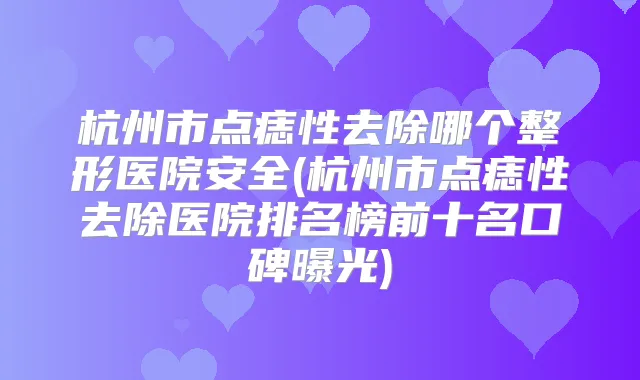 杭州市点痣性去除哪个整形医院安全(杭州市点痣性去除医院排名榜前十名口碑曝光)