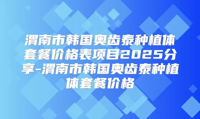 渭南市韩国奥齿泰种植体套餐价格表项目2025分享-渭南市韩国奥齿泰种植体套餐价格