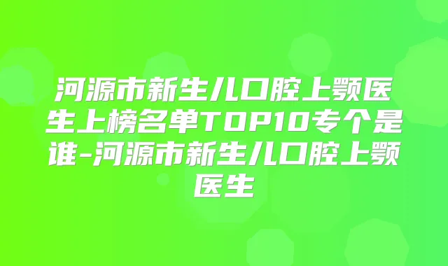 河源市新生儿口腔上颚医生上榜名单TOP10专个是谁-河源市新生儿口腔上颚医生