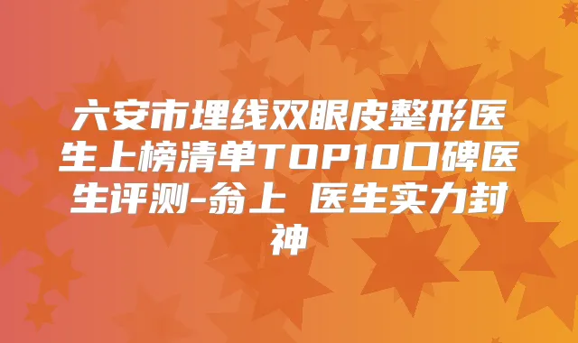 六安市埋线双眼皮整形医生上榜清单TOP10口碑医生评测-翁上喬医生实力封神