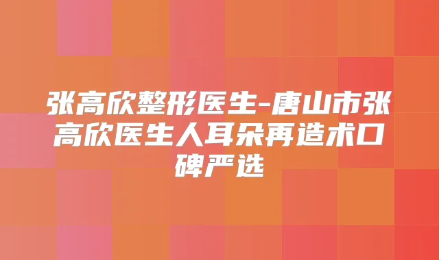 张高欣整形医生-唐山市张高欣医生人耳朵再造术口碑严选