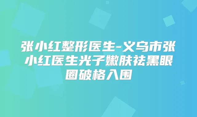 张小红整形医生-义乌市张小红医生光子嫩肤祛黑眼圈破格入围