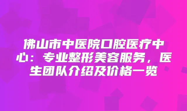 佛山市中医院口腔医疗中心:专业整形美容服务,医生团队介绍及价格一览