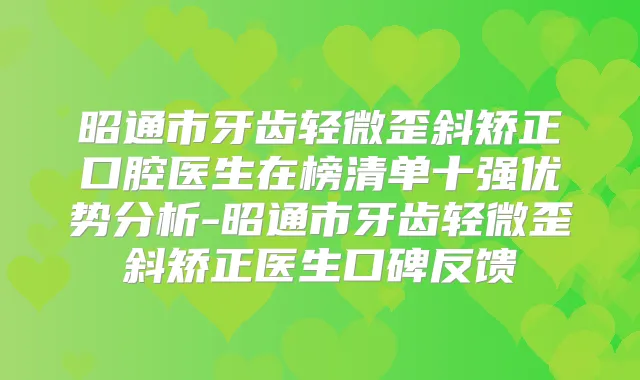 昭通市牙齿轻微歪斜矫正口腔医生在榜清单十强优势分析-昭通市牙齿轻微歪斜矫正医生口碑反馈