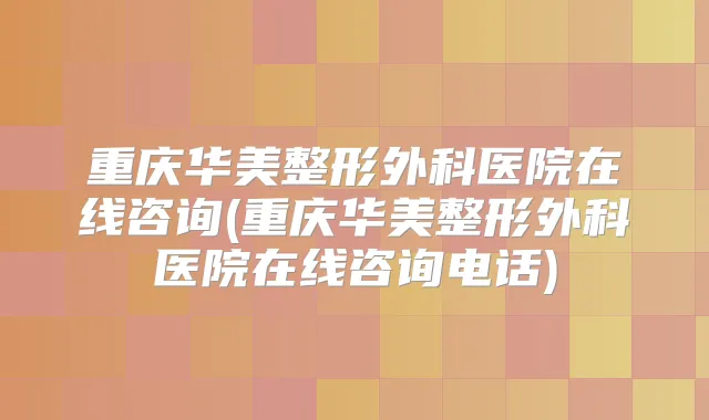 重庆华美整形外科医院在线咨询(重庆华美整形外科医院在线咨询电话)