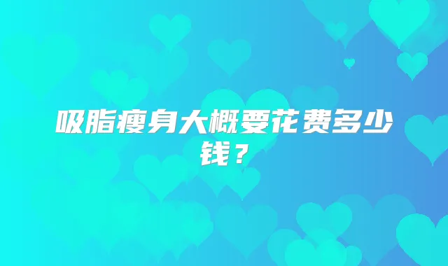 吸脂瘦身大概要花费多少钱？