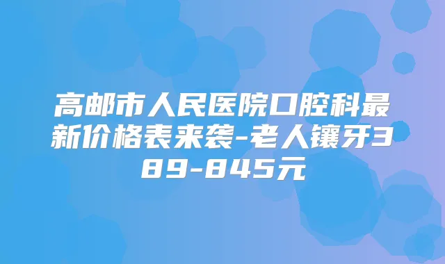 高邮市人民医院口腔科新价格表来袭-老人镶牙389-845元