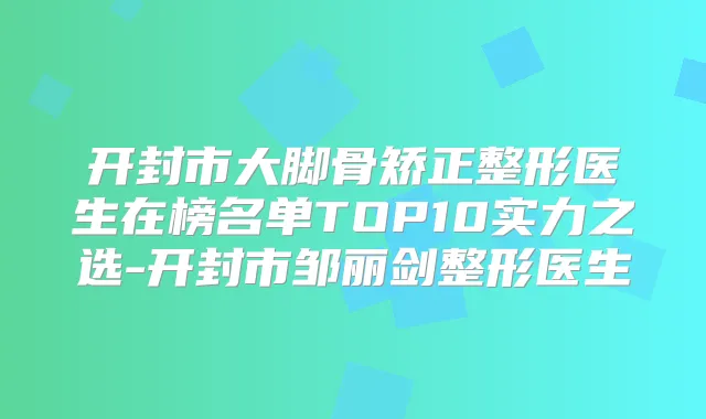 开封市大脚骨矫正整形医生在榜名单TOP10实力之选-开封市邹丽剑整形医生