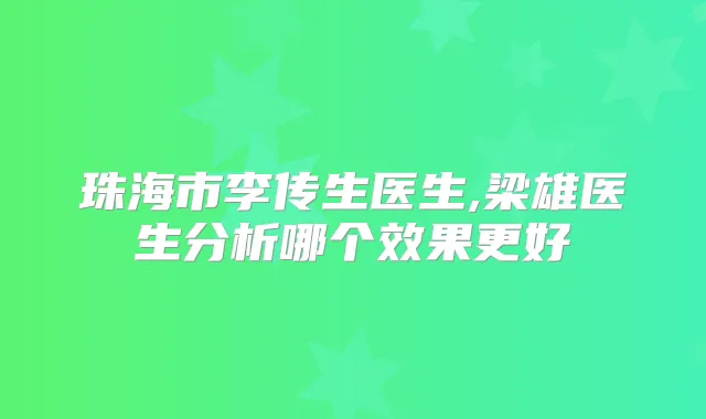 珠海市李传生医生,梁雄医生分析哪个效果更好